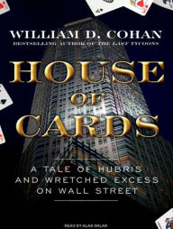 House of Cards: A Tale of Hubris and Wretched Excess on Wall Street - William D. Cohan