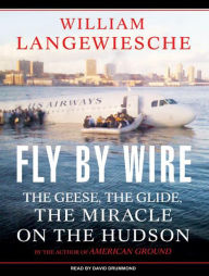 Fly by Wire: The Geese, the Glide, the Miracle on the Hudson William Langewiesche Author