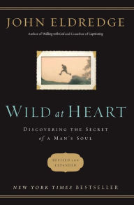 Wild at Heart: Discovering the Secret of a Man's Soul John Eldredge Author