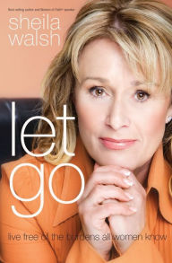 Let Go: Live Free of the Burdens All Women Know Sheila Walsh Author