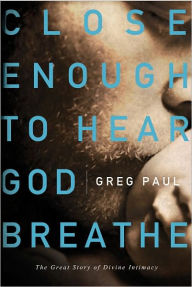 Close Enough to Hear God Breathe: The Great Story of Divine Intimacy Greg Paul Author