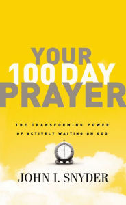 Your 100 Day Prayer: The Transforming Power of Actively Waiting on God John I Snyder Author