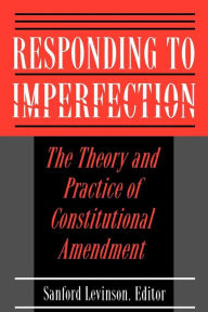 Responding to Imperfection: The Theory and Practice of Constitutional Amendment Sanford Levinson Editor