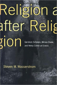 Religion after Religion: Gershom Scholem, Mircea Eliade, and Henry Corbin at Eranos Steven M. Wasserstrom Author