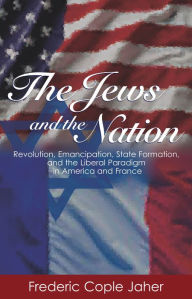 The Jews and the Nation: Revolution, Emancipation, State Formation, and the Liberal Paradigm in America and France Frederic Cople Jaher Author