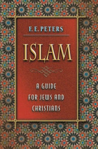 Islam: A Guide for Jews and Christians Francis Edward Peters Author