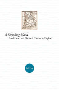 A Shrinking Island: Modernism and National Culture in England Joshua Esty Author