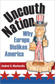 Uncouth Nation: Why Europe Dislikes America Andrei S. Markovits Author