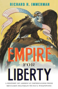 Empire for Liberty: A History of American Imperialism from Benjamin Franklin to Paul Wolfowitz Richard H. Immerman Author