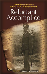 Reluctant Accomplice: A Wehrmacht Soldier's Letters from the Eastern Front Konrad H. Jarausch Editor