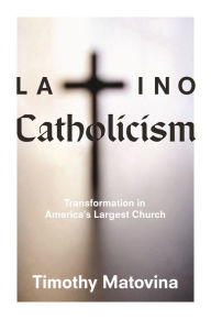 Latino Catholicism: Transformation in America's Largest Church - Timothy Matovina