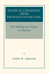 Physical Chemistry from Ostwald to Pauling: The Making of a Science in America John W. Servos Author