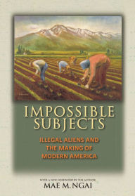 Impossible Subjects: Illegal Aliens and the Making of Modern America - Updated Edition Mae M. Ngai Author