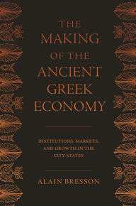 The Making of the Ancient Greek Economy: Institutions, Markets, and Growth in the City-States Alain Bresson Author
