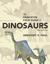 The Princeton Field Guide to Dinosaurs: Second Edition Gregory S. Paul Author