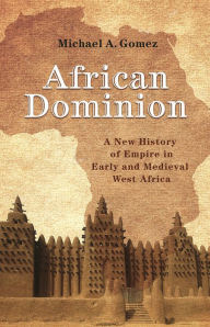African Dominion: A New History of Empire in Early and Medieval West Africa Michael Gomez Author