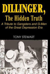 Dillinger, the Hidden Truth: A Tribute to Gangsters and G-Men of the Great Depression Era - Tony Stewart