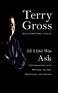 All I Did Was Ask: Conversations with Writers, Actors, Musicians, and Artists Terry Gross Author