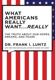 What Americans Really Want...Really: The Truth About Our Hopes, Dreams, and Fears Frank Luntz Author