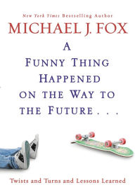 A Funny Thing Happened on the Way to the Future: Twists and Turns and Lessons Learned Michael J. Fox Author