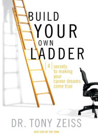 Build Your Own Ladder: 4 Secrets to Making Your Career Dreams Come True Tony Zeiss Author
