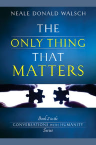 The Only Thing That Matters: Book 2 in the Conversations with Humanity Series Neale Donald Walsch Author