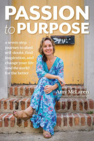 Passion to Purpose: A Seven-Step Journey to Shed Self-Doubt, Find Inspiration, and Change Your Life (and the World) for the Better Amy McLaren Author