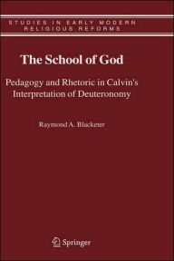 The School of God: Pedagogy and Rhetoric in Calvin's Interpretation of Deuteronomy Raymond A. Blacketer Author