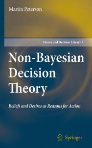 Non-Bayesian Decision Theory: Beliefs and Desires as Reasons for Action Martin Peterson Author