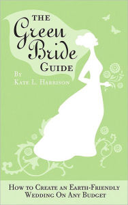 The Green Bride Guide: How to Create an Earth-Friendly Wedding on Any Budget Kate Harrison Author