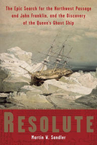 Resolute: The Epic Search for the Northwest Passage and John Franklin, and the Discovery of the Queen's Ghost Ship Martin W. Sandler Author