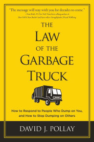 The Law of the Garbage Truck: How to Respond to People Who Dump on You, and How to Stop Dumping on Others - David J. Pollay