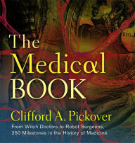 The Medical Book: From Witch Doctors to Robot Surgeons, 250 Milestones in the History of Medicine Clifford A. Pickover Author