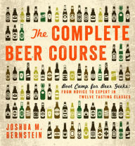 The Complete Beer Course: Boot Camp for Beer Geeks: From Novice to Expert in Twelve Tasting Classes Joshua M. Bernstein Author
