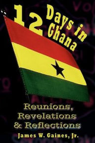 12 Days in Ghana: Reunions, Revelations & Reflections James Gaines Author