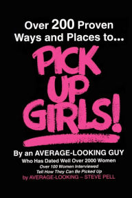 Over 200 Proven Ways and Places to PICK UP GIRLS By an Average-Looking Guy: Over 100 Women Interviewed Tell How They Can Be Picked Up Steve Pell Autho