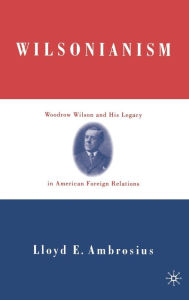 Wilsonianism: Woodrow Wilson and His Legacy in American Foreign Relations L. Ambrosius Author
