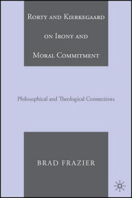 Rorty and Kierkegaard on Irony and Moral Commitment: Philosophical and Theological Connections B. Frazier Author