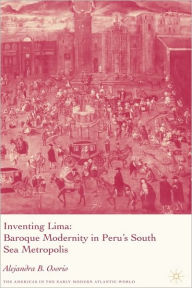 Inventing Lima: Baroque Modernity in Peru's South Sea Metropolis A. Osorio Author