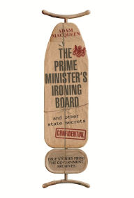 The Prime Minister's Ironing Board and Other State Secrets: True Stories from the Government Archives Adam Macqueen Author
