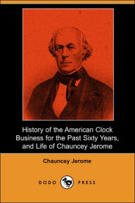 History of the American Clock Business for the Past Sixty Years, and Life of Chauncey Jerome (Dodo Press) - Chauncey Jerome
