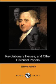 Revolutionary Heroes, and Other Historical Papers (Dodo Press) James Parton Author