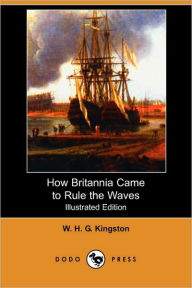 How Britannia Came to Rule the Waves (Illustrated Edition) (Dodo Press) William H. G. Kingston Author