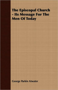 The Episcopal Church - Its Message For The Men Of Today George Parkin Atwater Author