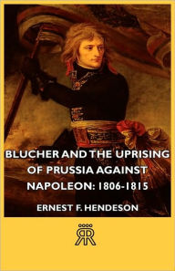 Blucher and the Uprising of Prussia Against Napoleon: 1806-1815 Ernest F. Henderson Author