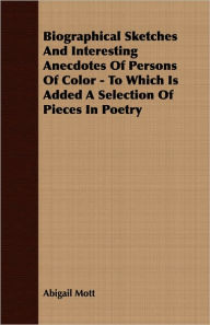 Biographical Sketches And Interesting Anecdotes Of Persons Of Color - To Which Is Added A Selection Of Pieces In Poetry Abigail Mott Author