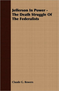 Jefferson In Power - The Death Struggle Of The Federalists Claude G. Bowers Author