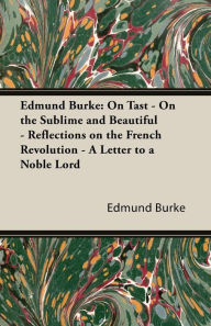 Edmund Burke: On Tast - On the Sublime and Beautiful - Reflections on the French Revolution - A Letter to a Noble Lord Edmund III Burke Author