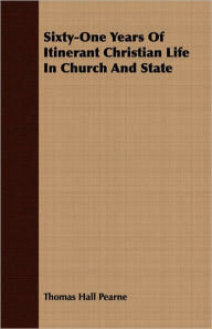 Sixty-One Years of Itinerant Christian Life in Church and State - Thomas Hall Pearne