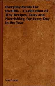 Everyday Meals For Invalids - A Collection Of Tiny Recipes, Tasty And Nourishing, For Every Day In The Year May Tremel Author